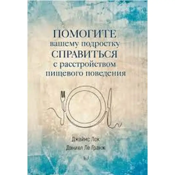 Помогите вашему подростку справиться с расстройством пищевого поведения. Джеймс Лок, Дэниел Ле Гранж