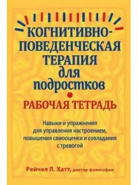 Когнітивно-поведінкова терапія для підлітків. Робочий зошит, Рейчел Хатт Когнітивно-поведінкова терапія для підлітків. Робочий зошит, Рейчел Хатт