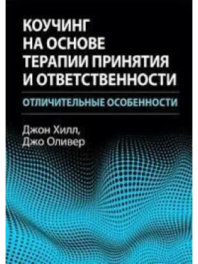 Коучинг на основе терапии принятия и ответственности: отличительные особенности. Джон Хилл, Джо Оливер. Коучинг на основе терапии принятия и ответственности: отличительные особенности. Джон Хилл, Джо Оливер.