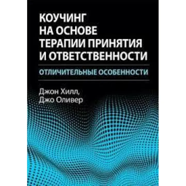 Коучинг на основе терапии принятия и ответственности: отличительные особенности. Джон Хилл, Джо Оливер.