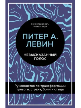 Невысказанный голос. Руководство по трансформации тревоги, страха, боли и стыда. Питер А. Левин Невысказанный голос. Руководство по трансформации тревоги, страха, боли и стыда. Питер А. Левин