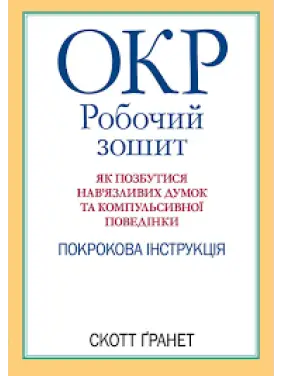 ОКР: робочий зошит. Як позбутися нав'язливих думок і компульсивної поведінки. Скотт Гранетт. (укр.мова ОКР: робочий зошит. Як позбутися нав'язливих думок і компульсивної поведінки. Скотт Гранетт. (укр.мова