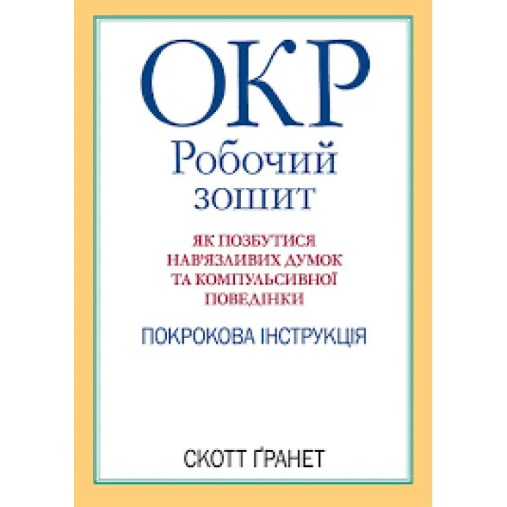 ОКР: робочий зошит. Як позбутися нав'язливих думок і компульсивної поведінки. Скотт Гранетт. (укр.мова