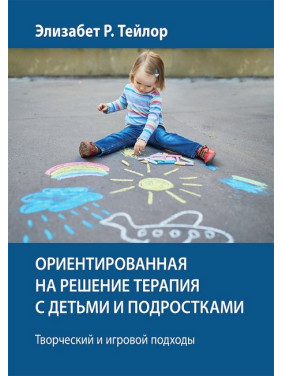 Ориентированная на решение терапия с детьми и подростками. Творческий и игровой подходы - Элизабет Р. Тейлор Ориентированная на решение терапия с детьми и подростками. Творческий и игровой подходы - Элизабет Р. Тейлор