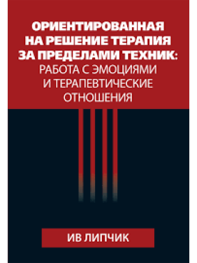 Ориентированная на решение терапия за пределами техник: работа с эмоциями и терапевтические отношения. Ив Липчик Ориентированная на решение терапия за пределами техник: работа с эмоциями и терапевтические отношения. Ив Липчик