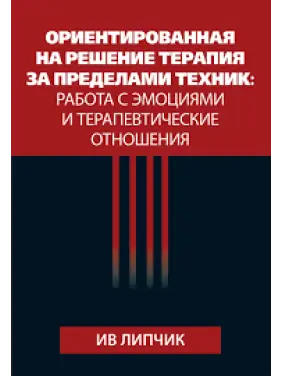 Ориентированная на решение терапия за пределами техник: работа с эмоциями и терапевтические отношения. Ив Липчик Ориентированная на решение терапия за пределами техник: работа с эмоциями и терапевтические отношения. Ив Липчик