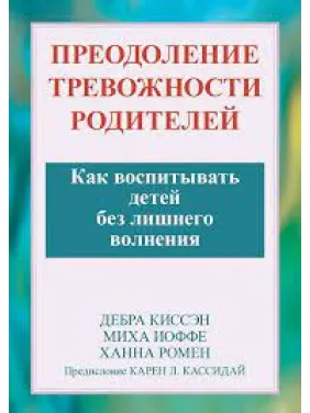 Преодоление тревожности родителей. Как воспитывать детей без лишнего волнения. Дебра Киссэн, Миха Иоффе. Преодоление тревожности родителей. Как воспитывать детей без лишнего волнения. Дебра Киссэн, Миха Иоффе.