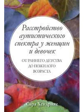 Расстройство аутистического спектра у женщин и девочек: от раннего детства до пожилого возраста.Сара Хендрикс Расстройство аутистического спектра у женщин и девочек: от раннего детства до пожилого возраста.Сара Хендрикс
