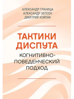 Тактики диспута. Когнитивно-поведенческий подход. Александр Граница, Александр Зепсен, Дмитрий Ковпак Тактики диспута. Когнитивно-поведенческий подход. Александр Граница, Александр Зепсен, Дмитрий Ковпак