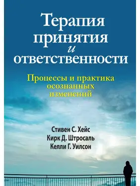 Терапія прийняття і відповідальності. Процеси і практика усвідомлених змін Терапія прийняття і відповідальності. Процеси і практика усвідомлених змін