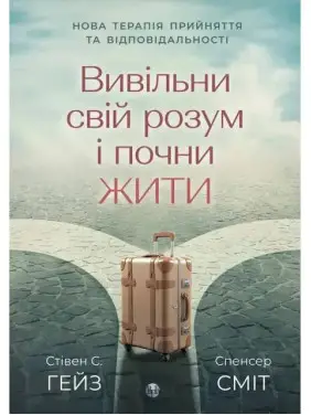 Вивільни свій розум і почни жити. Нова терапія прийняття та відповідальності Спенсер Сміт, Стівен К. Гейз