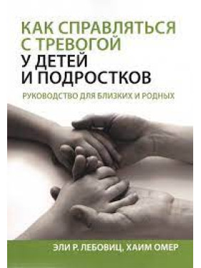 Как справляться с тревогой у детей и подростков. Руководство для близких и родных. Эли Р. Лебовиц, Хаим Омер. Как справляться с тревогой у детей и подростков. Руководство для близких и родных. Эли Р. Лебовиц, Хаим Омер.