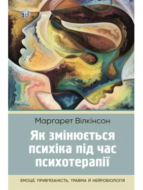 Как меняется психика при психотерапии: эмоции, привязанность, травма и нейробиология. Маргарет Уилкинсон