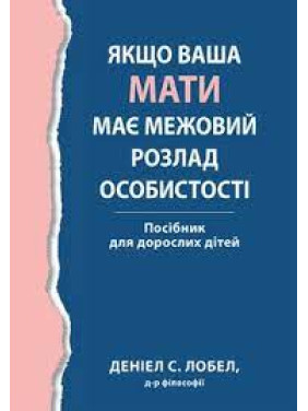 Якщо ваша мати має межовий розлад особистості. Посібник для дорослих дітей - Деніел С. Лобел. (укр.мова) Якщо ваша мати має межовий розлад особистості. Посібник для дорослих дітей - Деніел С. Лобел. (укр.мова)