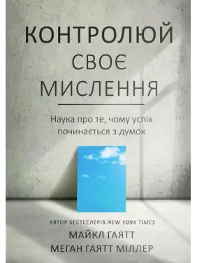 Контролюй своє мислення. Наука про те, чому успіх починається з думок. Майкл Гаятт, Меган Гаятт Міллер