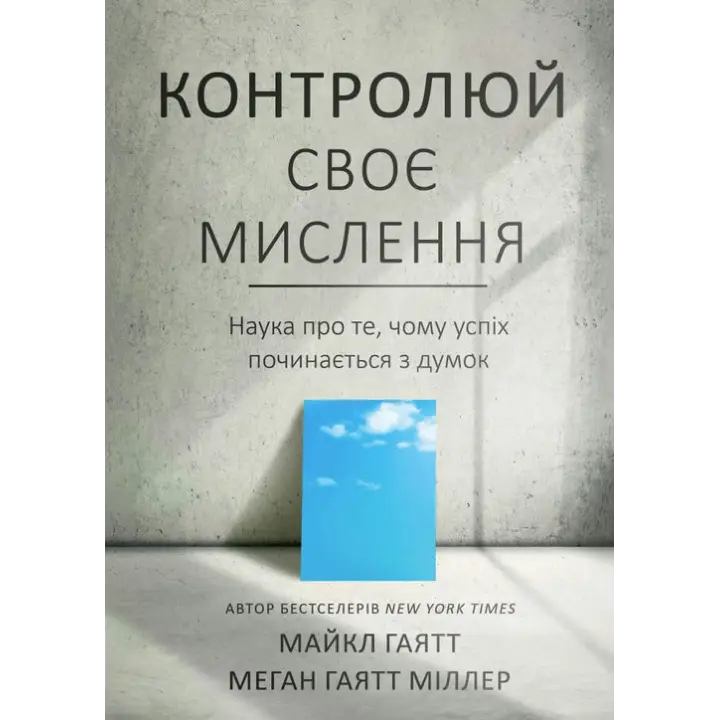 Контролюй своє мислення. Наука про те, чому успіх починається з думок. Майкл Гаятт, Меган Гаятт Міллер