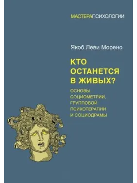 Кто останется в живых? Основы социометрии, групповой психотерапии и социодрамы. Морено Я. Кто останется в живых? Основы социометрии, групповой психотерапии и социодрамы. Морено Я.