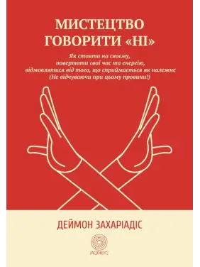 Мистецтво говорити «НІ». Як стояти на своєму, повертати час та енергію, відмовлятися від того, що сприймається як належне (Не відчуваючи при цьому провини!). Деймон Захаріадіс