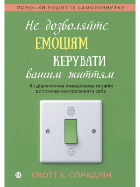 Не дозволяйте емоціям керувати вашим життям. Як діалектична поведінкова терапія допоможе контролювати себе. Скотт Е. Спрадлін Не дозволяйте емоціям керувати вашим життям. Як діалектична поведінкова терапія допоможе контролювати себе. Скотт Е. Спрадлін