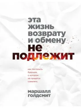 Це життя поверненню та обміну не підлягає. Як побудувати майбутнє, про яке не доведеться шкодувати. Маршалл Голдсміт Це життя поверненню та обміну не підлягає. Як побудувати майбутнє, про яке не доведеться шкодувати. Маршалл Голдсміт