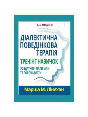 Діалектична поведінкова терапія. Тренінг навичок. Роздаткові матеріали та робочі листи, 2-ге вид. М. Лінехан(укр. мов) Діалектична поведінкова терапія. Тренінг навичок. Роздаткові матеріали та робочі листи, 2-ге вид. М. Лінехан(укр. мов)