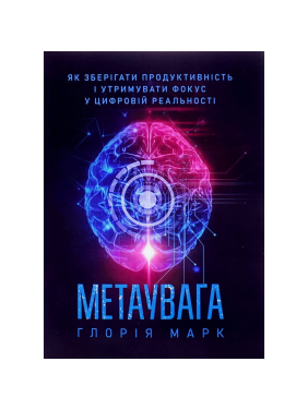 Метаувага. Як зберігати продуктивність і утримувати фокус у цифровій реальності. Глорія Марк Метаувага. Як зберігати продуктивність і утримувати фокус у цифровій реальності. Глорія Марк