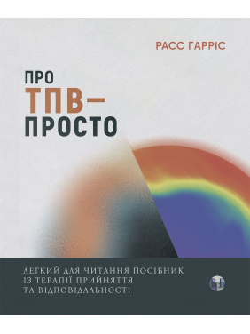 Про ТПВ — просто. Легкий для читання посібник із терапії прийняття та відповідальності. Расс Гарріс
