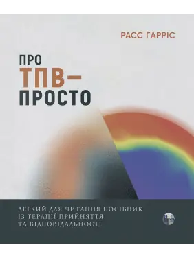 Про ТПВ — просто. Легкий для читання посібник із терапії прийняття та відповідальності. Расс Гарріс