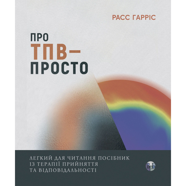Про ТПВ — просто. Легкий для читання посібник із терапії прийняття та відповідальності. Расс Гарріс