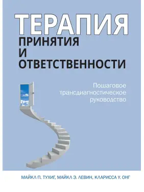 Терапия принятия и ответственности. Пошаговое трансдиагностическое руководство. Майкл Тухиг Терапия принятия и ответственности. Пошаговое трансдиагностическое руководство. Майкл Тухиг