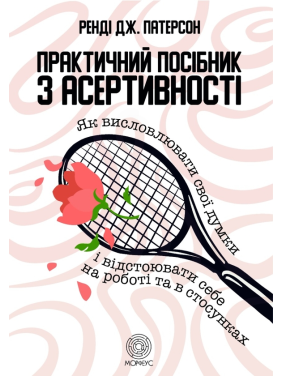  Практичний посібник з асертивності. Як висловлювати свої думки і відстоювати себе на роботі та в стосунках. Ренді Дж. Патерсон 