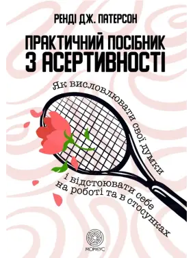  Практичний посібник з асертивності. Як висловлювати свої думки і відстоювати себе на роботі та в стосунках. Ренді Дж. Патерсон 