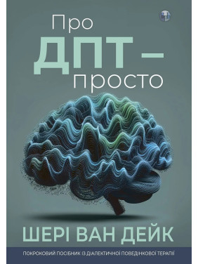 Про ДПТ — просто. Покроковий посібник із діалектичної поведінкової терапії. Шері ван Дейк Про ДПТ — просто. Покроковий посібник із діалектичної поведінкової терапії. Шері ван Дейк