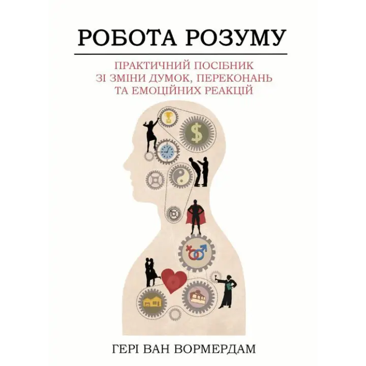 Робота розуму.  Практичний посібник зі зміни думок, переконань та емоційних реакцій. Генрі Ван Вормердам 