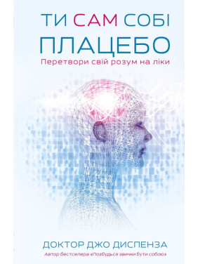 Ти сам собі плацебо. Перетвори свій розум на ліки. Джо Диспенза Ти сам собі плацебо. Перетвори свій розум на ліки. Джо Диспенза