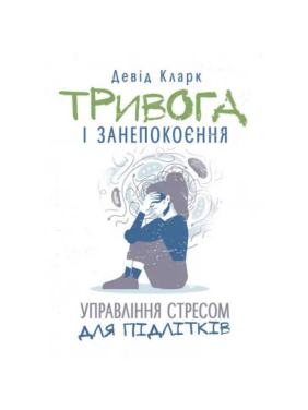 Тривога і занепокоєння. Управління стресом для підлітків. Девід Кларк. Тривога і занепокоєння. Управління стресом для підлітків. Девід Кларк.