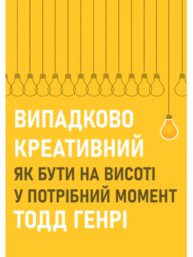 Випадково креативний. Як бути на висоті у потрібний момент. Тодд Генрі