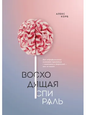 Висхідна спіраль. Як нейрофізіологія допомагає впоратися з негативом та депресією - крок за кроком Висхідна спіраль. Як нейрофізіологія допомагає впоратися з негативом та депресією - крок за кроком