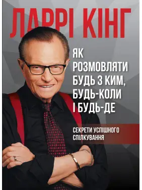 Як розмовляти будь з ким, будь-коли і будь-де. Секрети успішного спілкування Ларрі Кінг, Білл Ґілберт