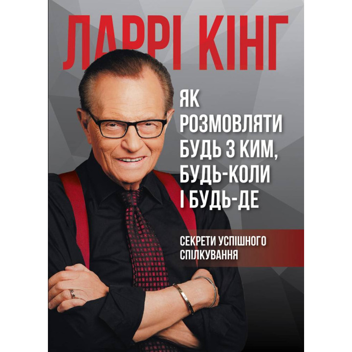 Як розмовляти будь з ким, будь-коли і будь-де. Секрети успішного спілкування Ларрі Кінг, Білл Ґілберт