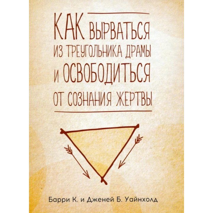 Как вырваться из треугольника драмы и избавиться от сознания жертвы. Барри К. Уайнхолд, Дженей Б. Уайнхолд