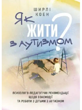 Як жити з аутизмом? Психолого-педагогічні рекомендації щодо взаємодії та роботи з дітьми з аутизмом. Ширлі Коен