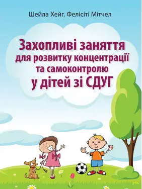 Захопливі заняття для розвитку концентрації та самоконтролю у дітей зі СДУГ. Шейла Хейг, Фелісіті Мітчел Захопливі заняття для розвитку концентрації та самоконтролю у дітей зі СДУГ. Шейла Хейг, Фелісіті Мітчел