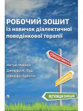 Робочий зошит із навичок діалектичної поведінкової терапії. Практичні вправи з ДПТ для навчання усвідомленості, міжособистісної ефективності, регуляції емоцій і стресостійкості. Метью Маккей, Джеффрі К. Вуд, Джеффрі Брентлі Робочий зошит із навичок діалектичної поведінкової терапії. Практичні вправи з ДПТ для навчання усвідомленості, міжособистісної ефективності, регуляції емоцій і стресостійкості. Метью Маккей, Джеффрі К. Вуд, Джеффрі Брентлі
