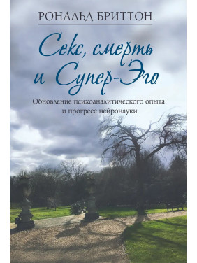 Секс, смерть і Супер-Его. Оновлення психоаналітичного досвіду та прогрес нейронауки. Рональд Бріттон