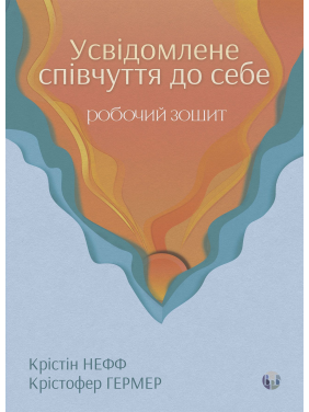 Усвідомлене співчуття до себе. Робочий зошит. Перевірений спосіб прийняти себе, набути внутрішньої сили та процвітати. Крістін Нефф, Крістофер Гермер