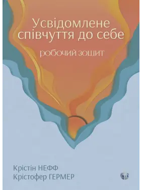 Усвідомлене співчуття до себе. Робочий зошит. Перевірений спосіб прийняти себе, набути внутрішньої сили та процвітати. Крістін Нефф, Крістофер Гермер