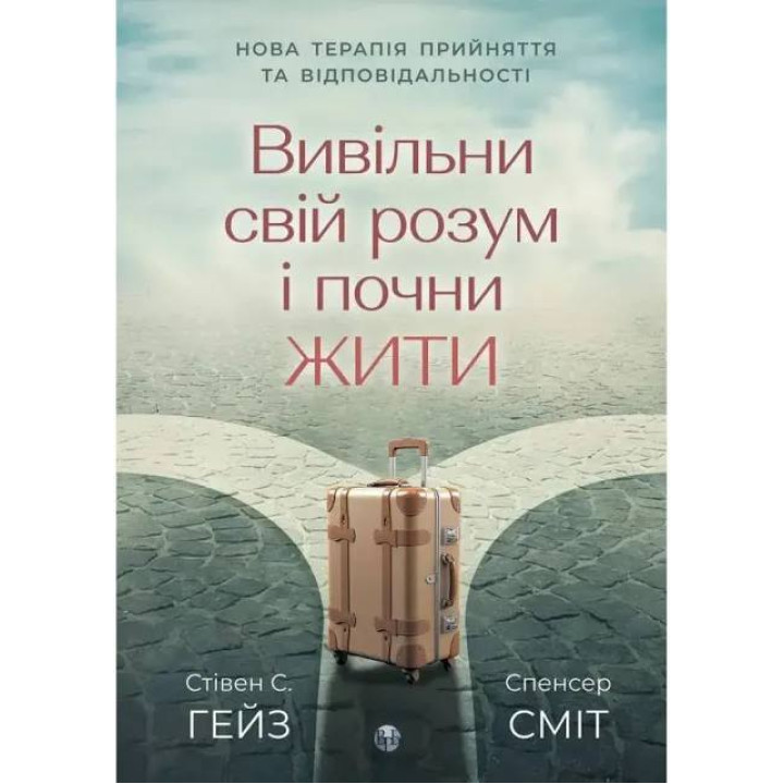 Вивільни свій розум і почни жити. Нова терапія прийняття та відповідальності Спенсер Сміт, Стівен К. Гейз