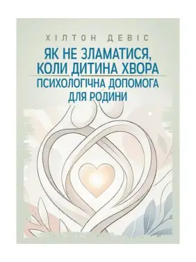 Як не зламатися, коли дитина хвора: психологічна допомога для родини. Девіс Хілтон Як не зламатися, коли дитина хвора: психологічна допомога для родини. Девіс Хілтон