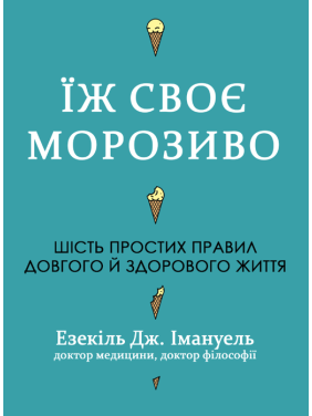 Ешь свое мороженое. Шесть простых правил долгой и здоровой жизни. Эзекиль Дж. Эммануэль